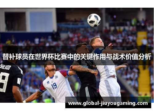 替补球员在世界杯比赛中的关键作用与战术价值分析
