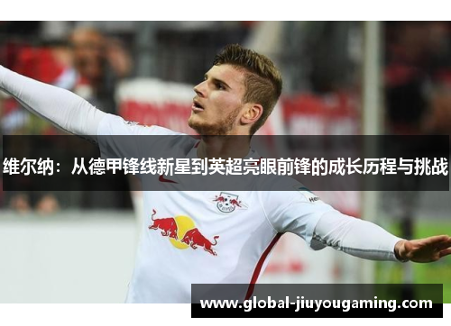 维尔纳：从德甲锋线新星到英超亮眼前锋的成长历程与挑战