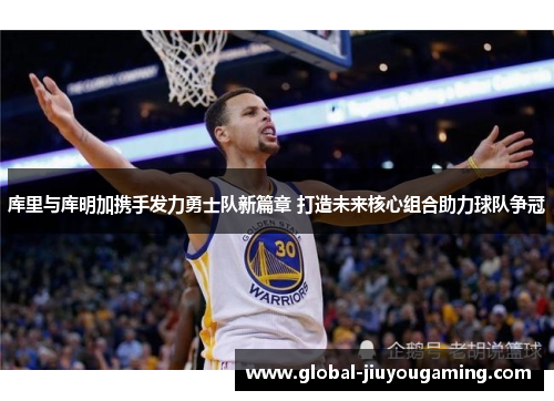库里与库明加携手发力勇士队新篇章 打造未来核心组合助力球队争冠