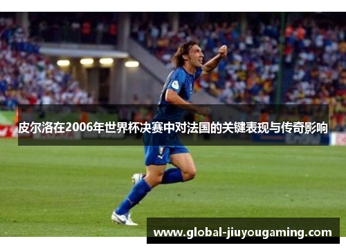 皮尔洛在2006年世界杯决赛中对法国的关键表现与传奇影响