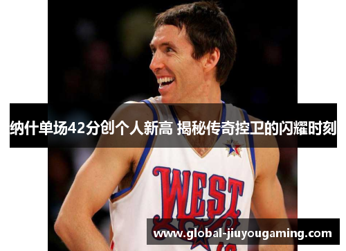 纳什单场42分创个人新高 揭秘传奇控卫的闪耀时刻