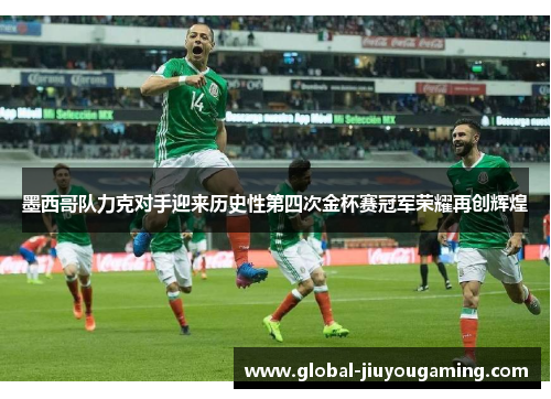 墨西哥队力克对手迎来历史性第四次金杯赛冠军荣耀再创辉煌