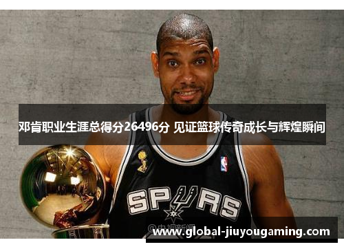 邓肯职业生涯总得分26496分 见证篮球传奇成长与辉煌瞬间