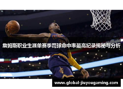 詹姆斯职业生涯单赛季罚球命中率最高纪录揭秘与分析