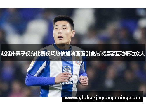 赵继伟妻子现身比赛现场热情加油画面引发热议温馨互动感动众人