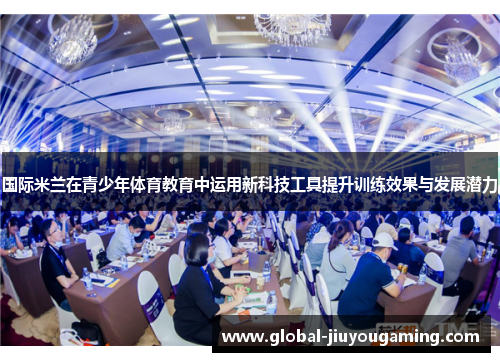 国际米兰在青少年体育教育中运用新科技工具提升训练效果与发展潜力