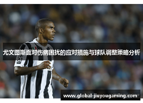 尤文图斯面对伤病困扰的应对措施与球队调整策略分析