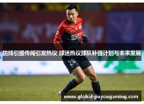 防线引援传闻引发热议 球迷热议球队补强计划与未来发展