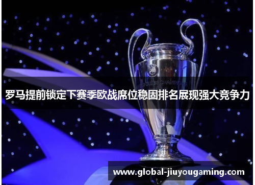 罗马提前锁定下赛季欧战席位稳固排名展现强大竞争力