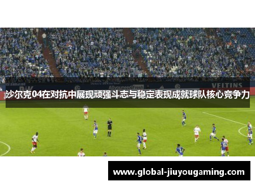 沙尔克04在对抗中展现顽强斗志与稳定表现成就球队核心竞争力