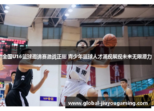 全国U16篮球邀请赛激战正酣 青少年篮球人才涌现展现未来无限潜力