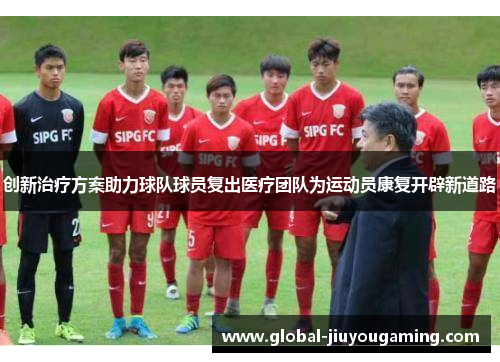 创新治疗方案助力球队球员复出医疗团队为运动员康复开辟新道路