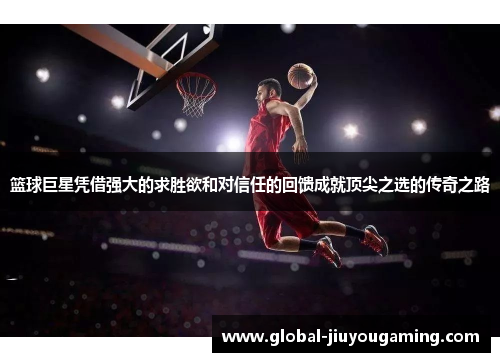 篮球巨星凭借强大的求胜欲和对信任的回馈成就顶尖之选的传奇之路