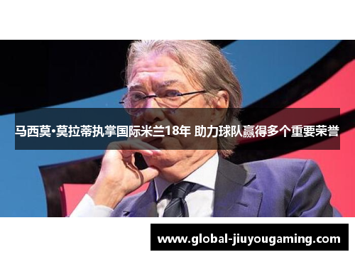 马西莫·莫拉蒂执掌国际米兰18年 助力球队赢得多个重要荣誉