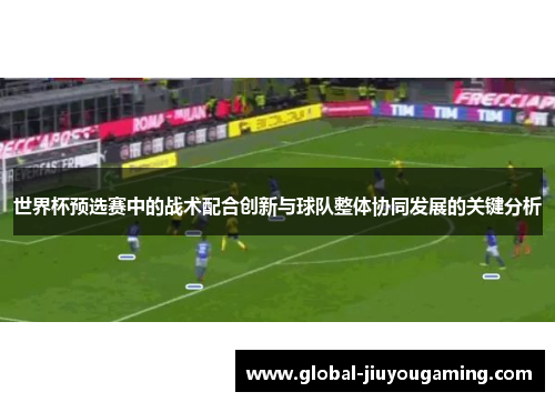 世界杯预选赛中的战术配合创新与球队整体协同发展的关键分析