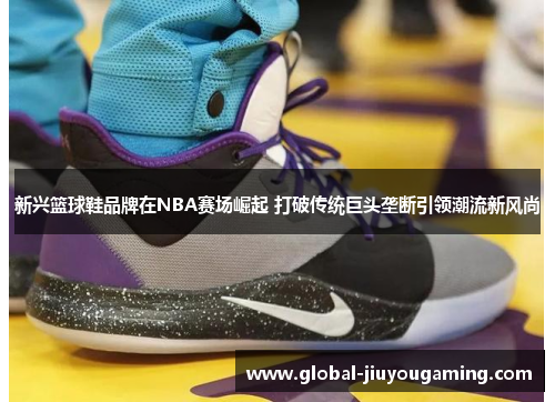 新兴篮球鞋品牌在NBA赛场崛起 打破传统巨头垄断引领潮流新风尚