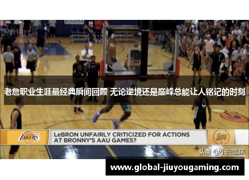 老詹职业生涯最经典瞬间回顾 无论逆境还是巅峰总能让人铭记的时刻