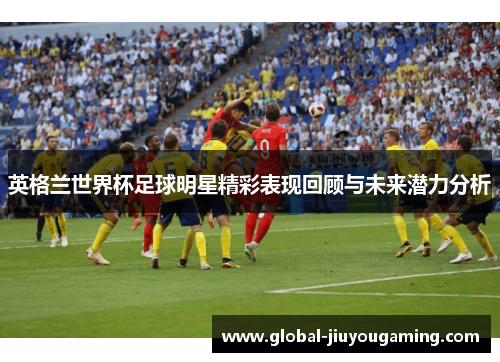英格兰世界杯足球明星精彩表现回顾与未来潜力分析