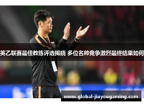 英乙联赛最佳教练评选揭晓 多位名帅竞争激烈最终结果如何