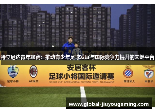 特立尼达青年联赛：推动青少年足球发展与国际竞争力提升的关键平台