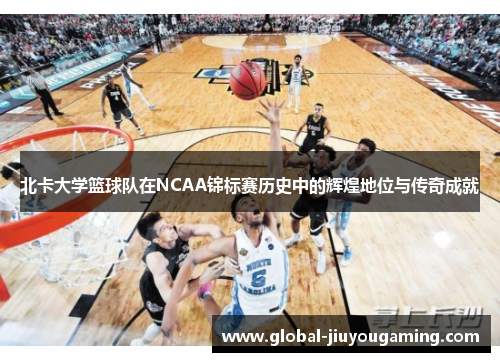 北卡大学篮球队在NCAA锦标赛历史中的辉煌地位与传奇成就