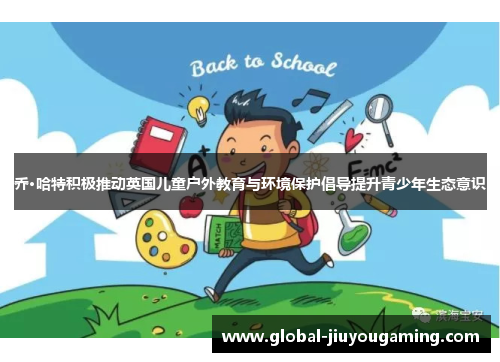 乔·哈特积极推动英国儿童户外教育与环境保护倡导提升青少年生态意识