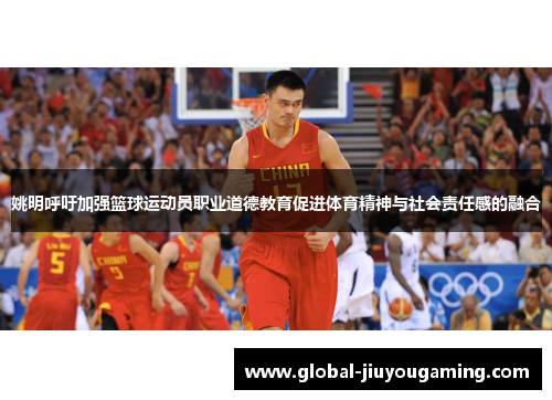 姚明呼吁加强篮球运动员职业道德教育促进体育精神与社会责任感的融合