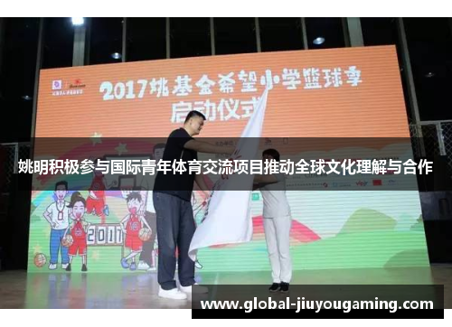 姚明积极参与国际青年体育交流项目推动全球文化理解与合作