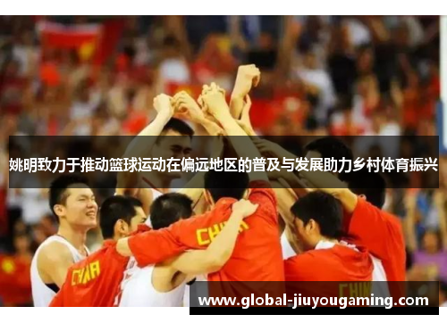 姚明致力于推动篮球运动在偏远地区的普及与发展助力乡村体育振兴