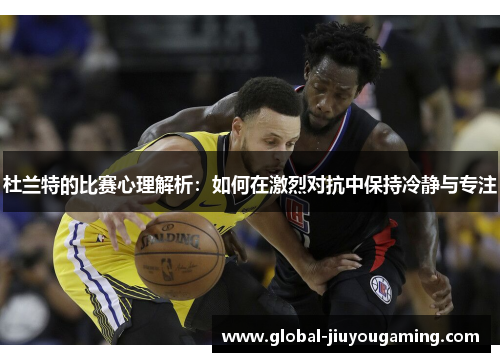 杜兰特的比赛心理解析：如何在激烈对抗中保持冷静与专注