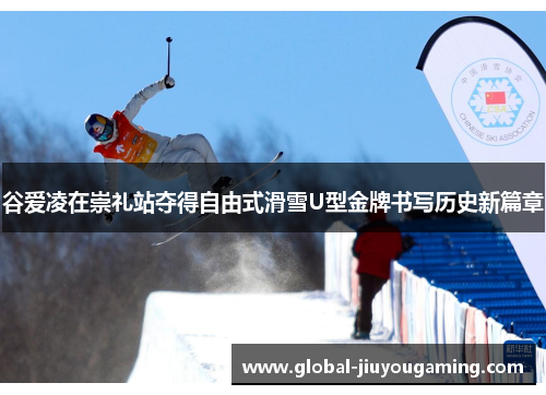 谷爱凌在崇礼站夺得自由式滑雪U型金牌书写历史新篇章