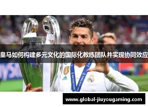 皇马如何构建多元文化的国际化教练团队并实现协同效应