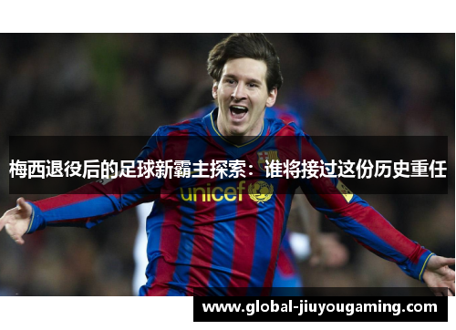 梅西退役后的足球新霸主探索：谁将接过这份历史重任