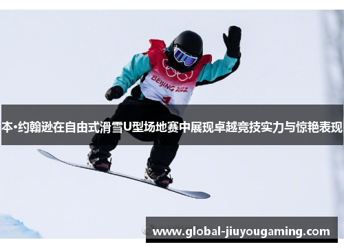 本·约翰逊在自由式滑雪U型场地赛中展现卓越竞技实力与惊艳表现