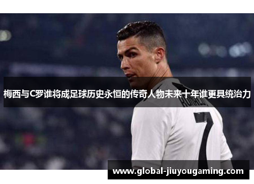 梅西与C罗谁将成足球历史永恒的传奇人物未来十年谁更具统治力