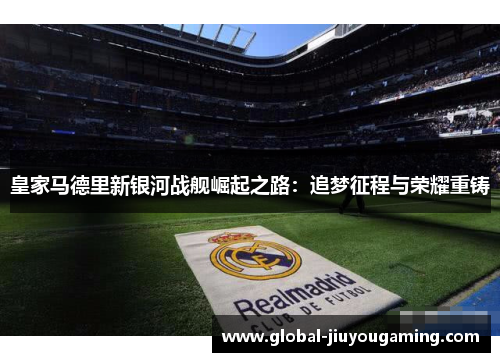 皇家马德里新银河战舰崛起之路：追梦征程与荣耀重铸