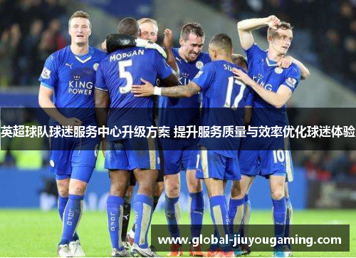 英超球队球迷服务中心升级方案 提升服务质量与效率优化球迷体验
