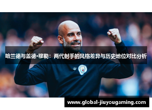 哈兰德与盖德·穆勒：两代射手的风格差异与历史地位对比分析