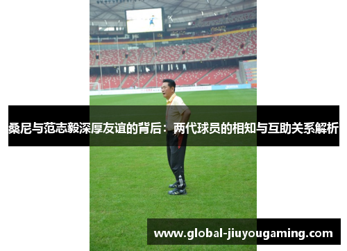 桑尼与范志毅深厚友谊的背后：两代球员的相知与互助关系解析