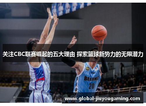 关注CBC联赛崛起的五大理由 探索篮球新势力的无限潜力