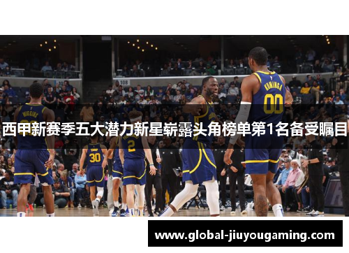 西甲新赛季五大潜力新星崭露头角榜单第1名备受瞩目