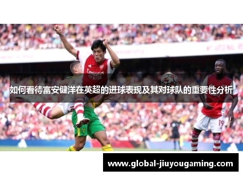 如何看待富安健洋在英超的进球表现及其对球队的重要性分析