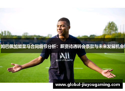 姆巴佩加盟皇马合同细节分析：薪资待遇转会条款与未来发展机会