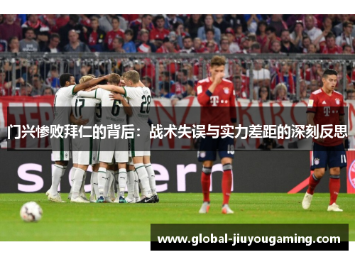 门兴惨败拜仁的背后：战术失误与实力差距的深刻反思
