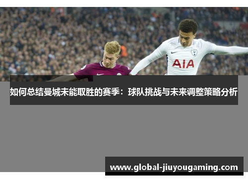 如何总结曼城未能取胜的赛季：球队挑战与未来调整策略分析