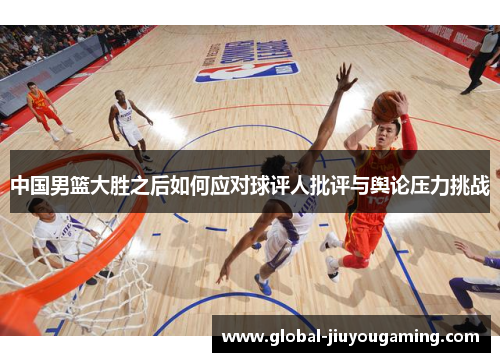 中国男篮大胜之后如何应对球评人批评与舆论压力挑战