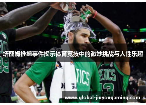 塔图姆推搡事件揭示体育竞技中的微妙挑战与人性乐趣