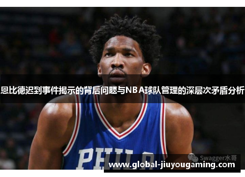 恩比德迟到事件揭示的背后问题与NBA球队管理的深层次矛盾分析