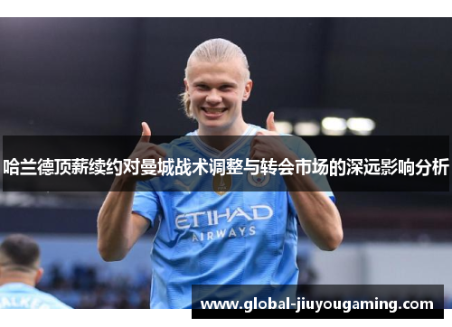 哈兰德顶薪续约对曼城战术调整与转会市场的深远影响分析