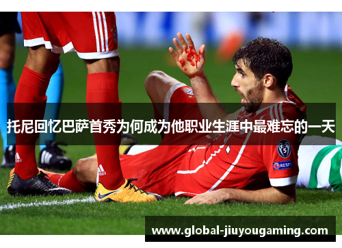 托尼回忆巴萨首秀为何成为他职业生涯中最难忘的一天